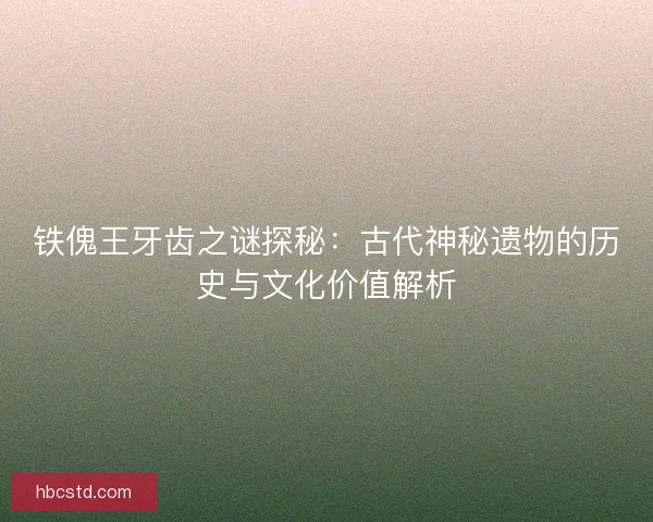 铁傀王牙齿之谜探秘：古代神秘遗物的历史与文化价值解析