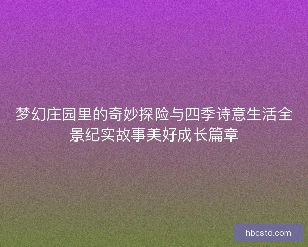 梦幻庄园里的奇妙探险与四季诗意生活全景纪实故事美好成长篇章