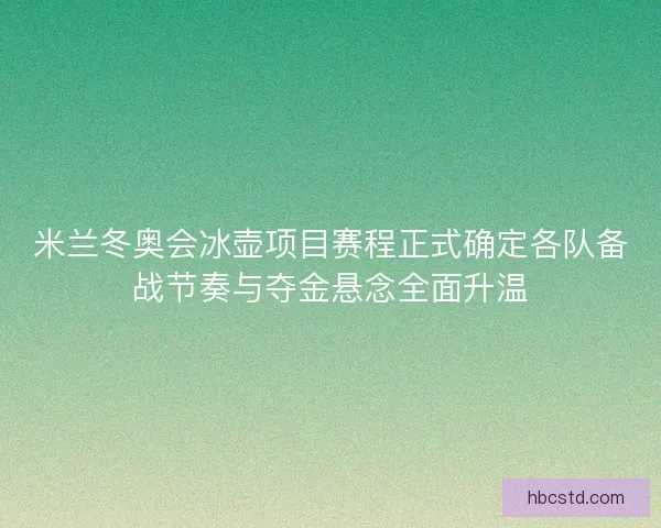 米兰冬奥会冰壶项目赛程正式确定各队备战节奏与夺金悬念全面升温