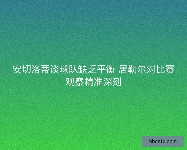 安切洛蒂谈球队缺乏平衡 居勒尔对比赛观察精准深刻
