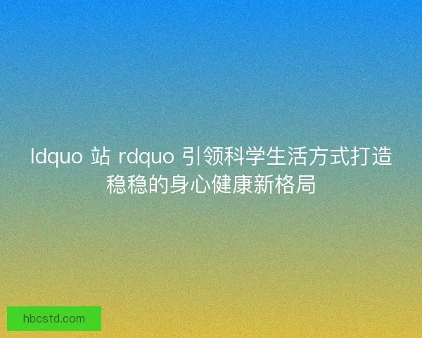 ldquo 站 rdquo 引领科学生活方式打造稳稳的身心健康新格局
