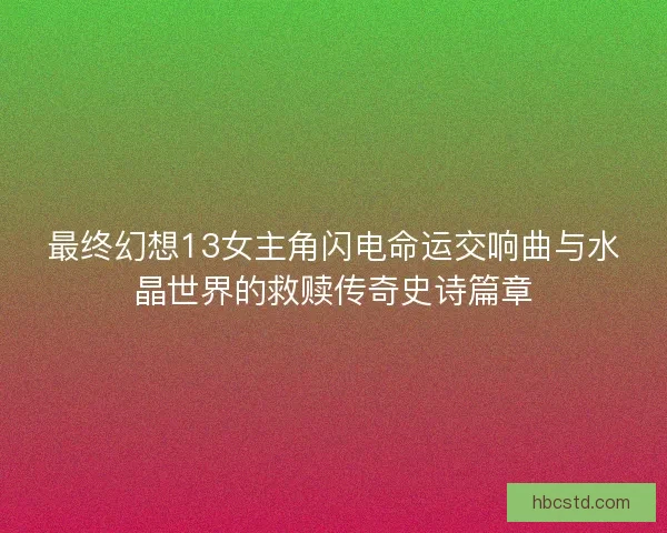 最终幻想13女主角闪电命运交响曲与水晶世界的救赎传奇史诗篇章