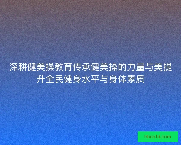 深耕健美操教育传承健美操的力量与美提升全民健身水平与身体素质